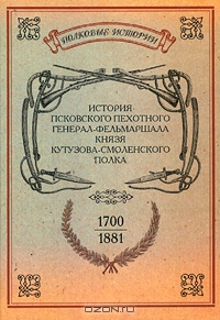 История Псковского пехотного генерал-фельмаршала князя Кутузова-Смоленского полка. 1700-1881