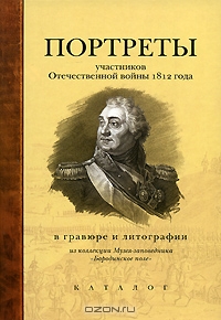 Портреты участников Отечественной войны 1812 года в гравюре и литографии. Из коллекции Музея-заповедника «Бородинское поле». Каталог Портреты участников Отечественной войны 1812 года в гравюре и литографии. Из коллекции Музея-заповедника «Бородинское поле». Каталог